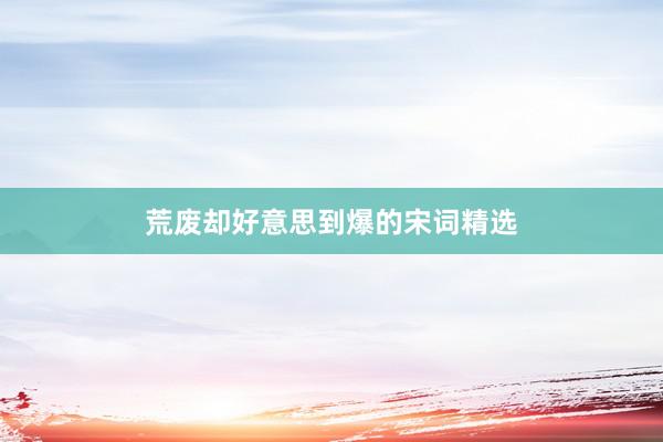 荒废却好意思到爆的宋词精选