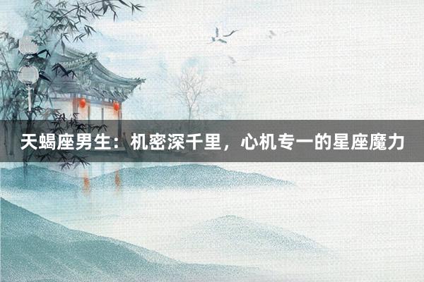 天蝎座男生：机密深千里，心机专一的星座魔力