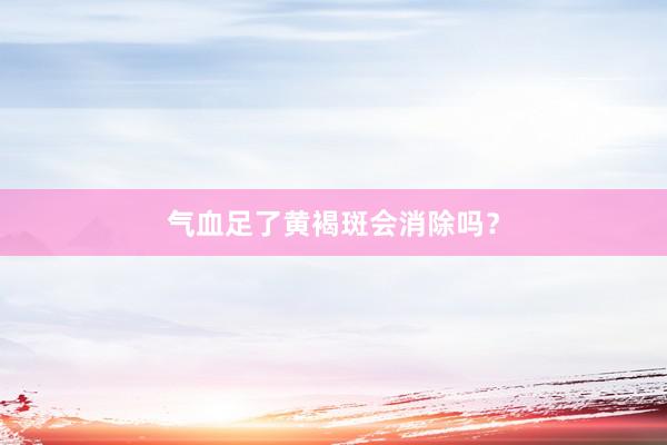 气血足了黄褐斑会消除吗？