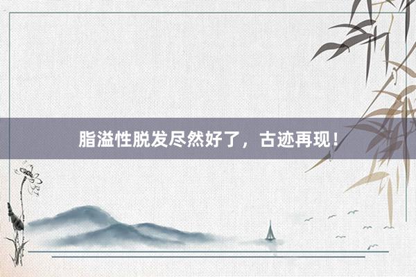 脂溢性脱发尽然好了，古迹再现！