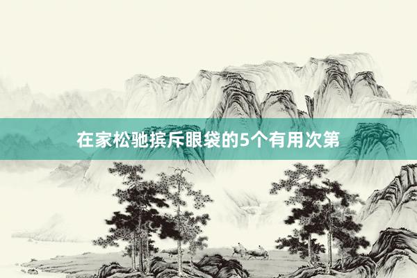 在家松驰摈斥眼袋的5个有用次第